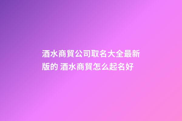 酒水商貿公司取名大全最新版的 酒水商貿怎么起名好-第1張-公司起名-玄機派